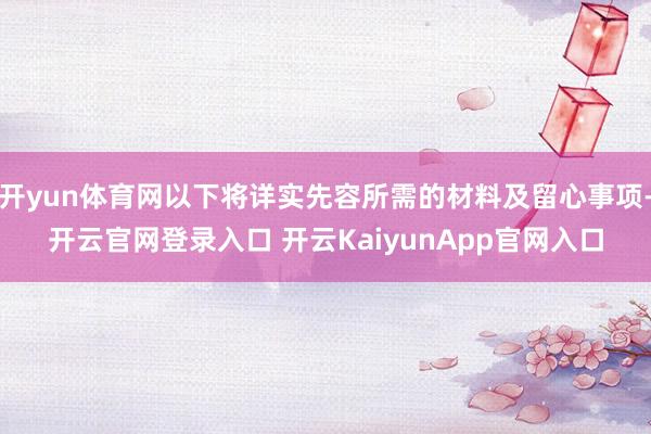 开yun体育网以下将详实先容所需的材料及留心事项-开云官网登录入口 开云KaiyunApp官网入口