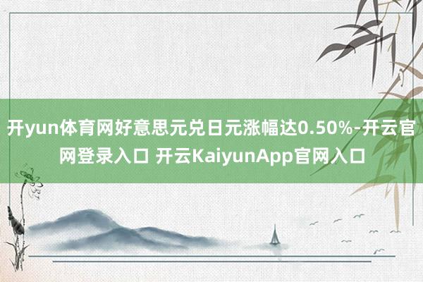 开yun体育网好意思元兑日元涨幅达0.50%-开云官网登录入口 开云KaiyunApp官网入口