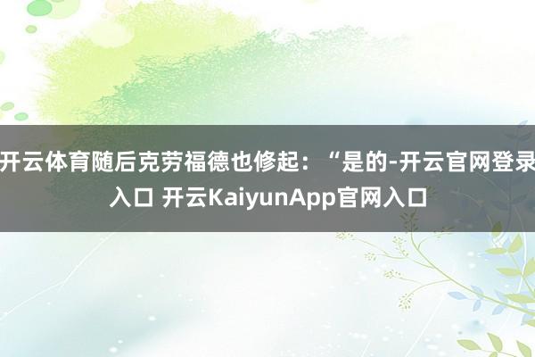 开云体育随后克劳福德也修起：“是的-开云官网登录入口 开云KaiyunApp官网入口