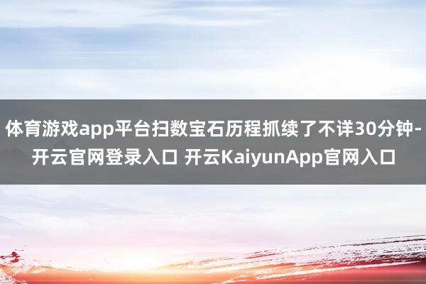 体育游戏app平台扫数宝石历程抓续了不详30分钟-开云官网登录入口 开云KaiyunApp官网入口