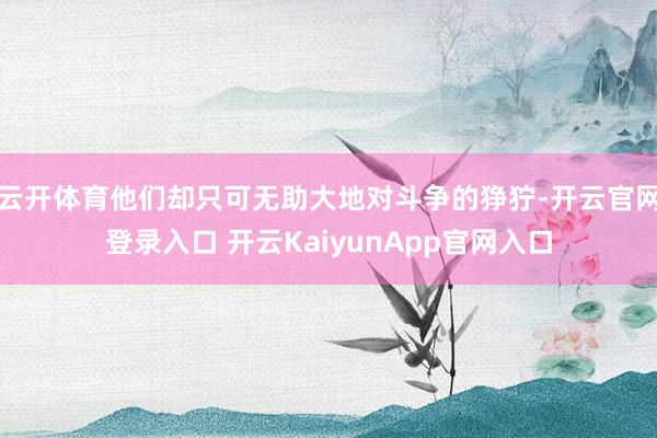 云开体育他们却只可无助大地对斗争的狰狞-开云官网登录入口 开云KaiyunApp官网入口