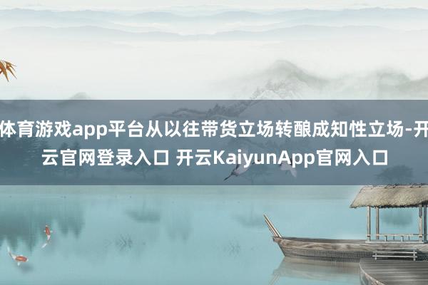 体育游戏app平台从以往带货立场转酿成知性立场-开云官网登录入口 开云KaiyunApp官网入口
