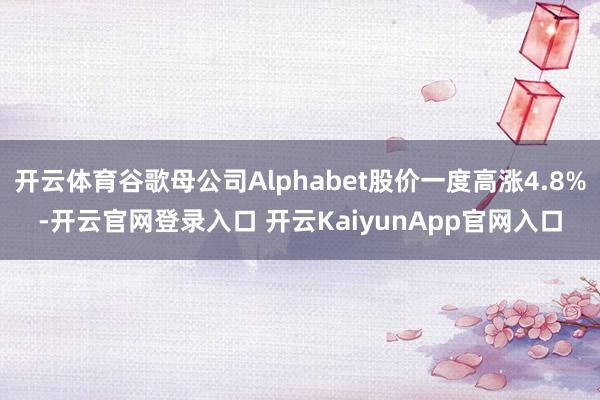 开云体育谷歌母公司Alphabet股价一度高涨4.8%-开云官网登录入口 开云KaiyunApp官网入口