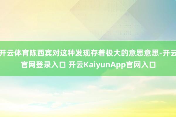 开云体育陈西宾对这种发现存着极大的意思意思-开云官网登录入口 开云KaiyunApp官网入口