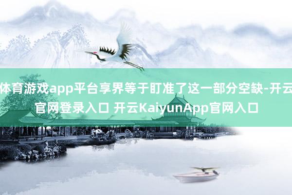 体育游戏app平台享界等于盯准了这一部分空缺-开云官网登录入口 开云KaiyunApp官网入口