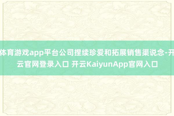 体育游戏app平台公司捏续珍爱和拓展销售渠说念-开云官网登录入口 开云KaiyunApp官网入口