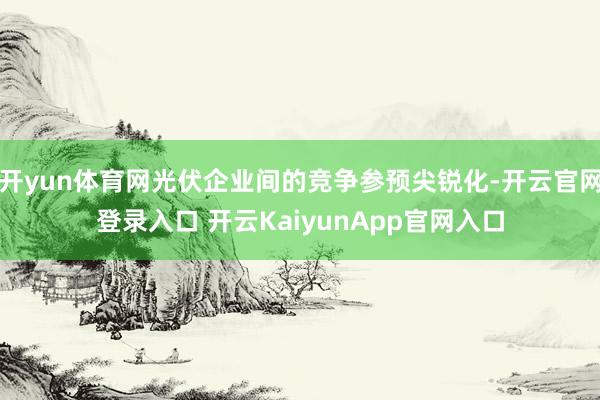 开yun体育网光伏企业间的竞争参预尖锐化-开云官网登录入口 开云KaiyunApp官网入口