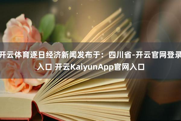 开云体育逐日经济新闻发布于：四川省-开云官网登录入口 开云KaiyunApp官网入口