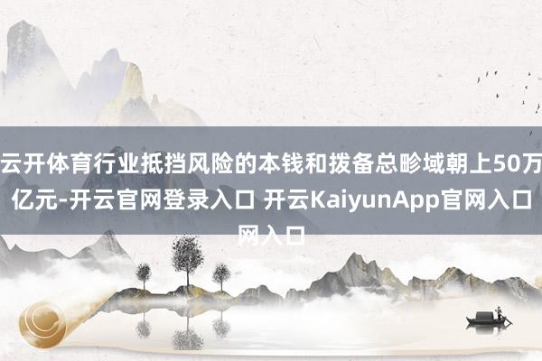 云开体育行业抵挡风险的本钱和拨备总畛域朝上50万亿元-开云官网登录入口 开云KaiyunApp官网入口