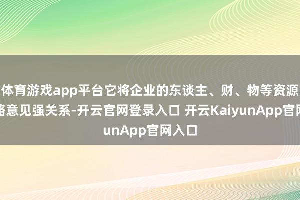 体育游戏app平台它将企业的东谈主、财、物等资源与策略意见强关系-开云官网登录入口 开云KaiyunApp官网入口