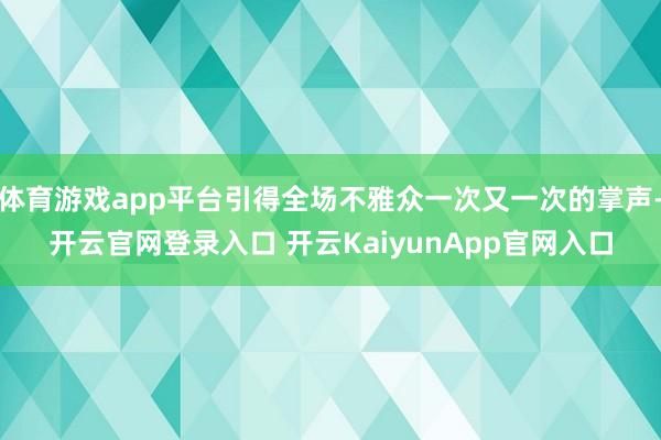 体育游戏app平台引得全场不雅众一次又一次的掌声-开云官网登录入口 开云KaiyunApp官网入口