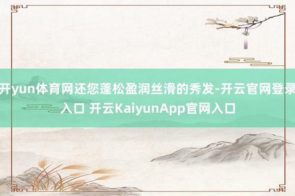 开yun体育网还您蓬松盈润丝滑的秀发-开云官网登录入口 开云KaiyunApp官网入口