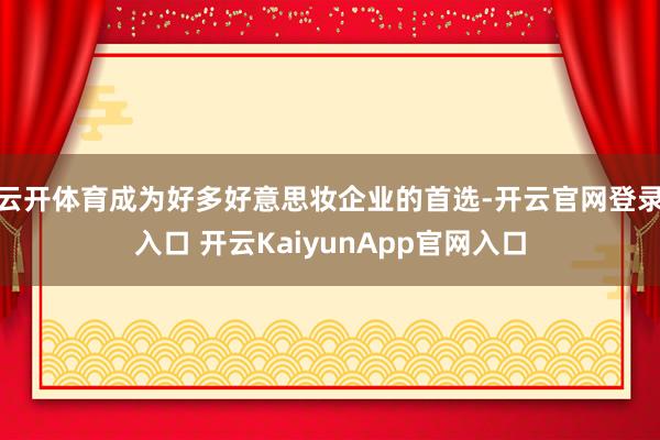 云开体育成为好多好意思妆企业的首选-开云官网登录入口 开云KaiyunApp官网入口