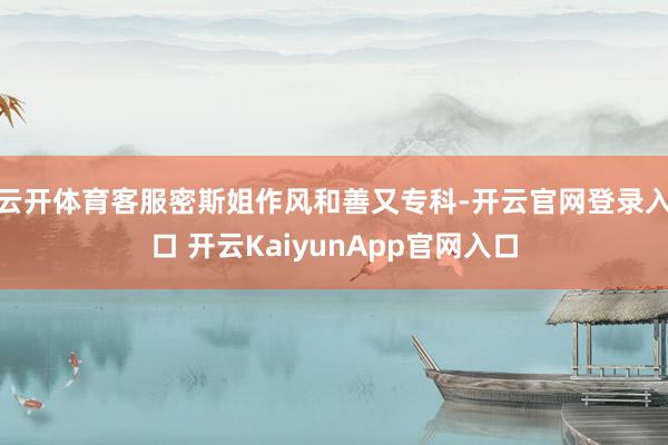 云开体育客服密斯姐作风和善又专科-开云官网登录入口 开云KaiyunApp官网入口