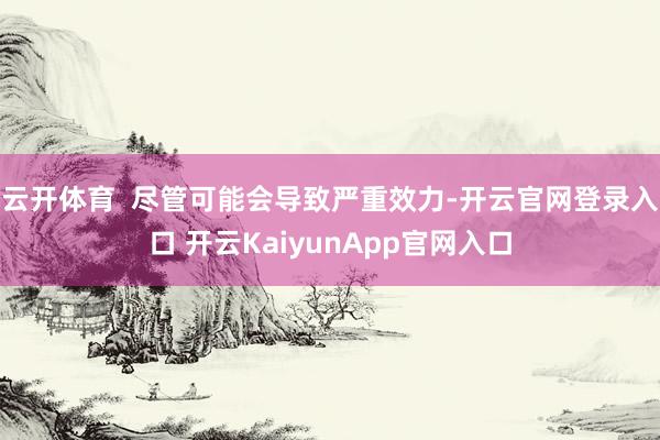 云开体育 尽管可能会导致严重效力-开云官网登录入口 开云KaiyunApp官网入口