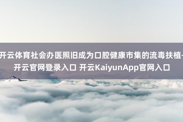 开云体育社会办医照旧成为口腔健康市集的流毒扶植-开云官网登录入口 开云KaiyunApp官网入口