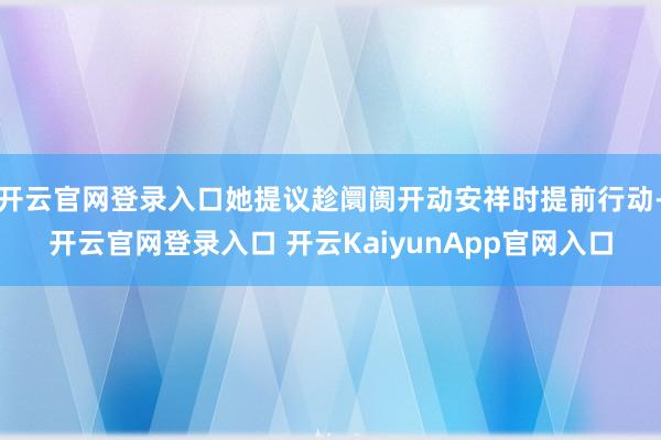 开云官网登录入口她提议趁阛阓开动安祥时提前行动-开云官网登录入口 开云KaiyunApp官网入口