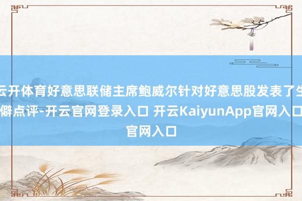 云开体育好意思联储主席鲍威尔针对好意思股发表了生僻点评-开云官网登录入口 开云KaiyunApp官网入口