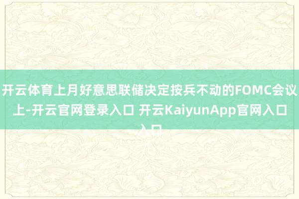 开云体育上月好意思联储决定按兵不动的FOMC会议上-开云官网登录入口 开云KaiyunApp官网入口