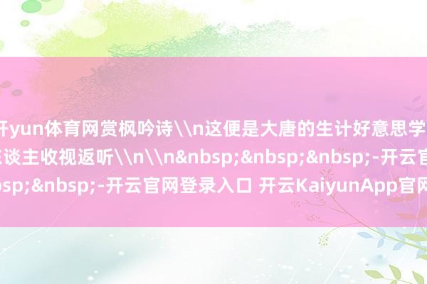 开yun体育网赏枫吟诗\n这便是大唐的生计好意思学\n提高千年也曾令东谈主收视返听\n\n&nbsp;&nbsp;&nbsp;-开云官网登录入口 开云KaiyunApp官网入口