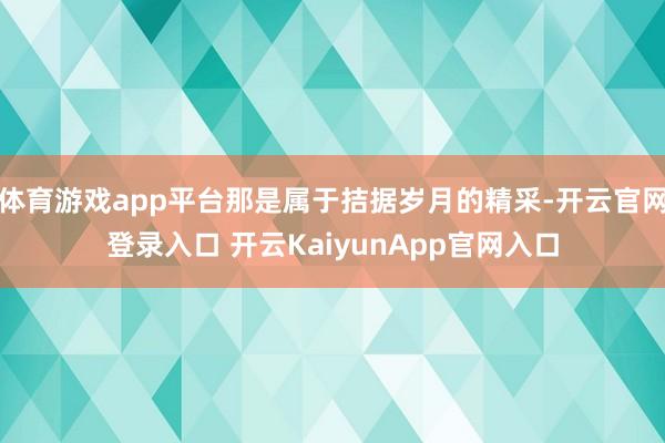 体育游戏app平台那是属于拮据岁月的精采-开云官网登录入口 开云KaiyunApp官网入口