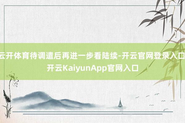 云开体育待调遣后再进一步看陆续-开云官网登录入口 开云KaiyunApp官网入口