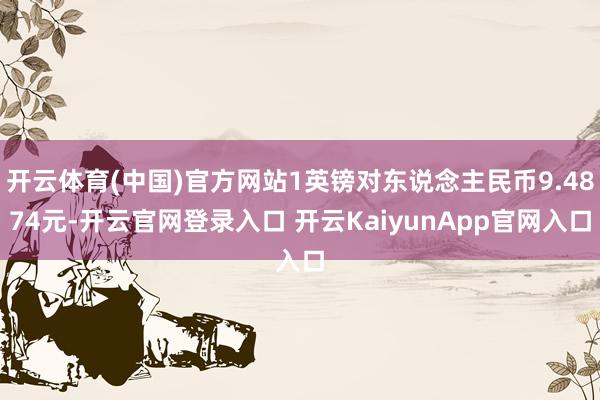开云体育(中国)官方网站1英镑对东说念主民币9.4874元-开云官网登录入口 开云KaiyunApp官网入口