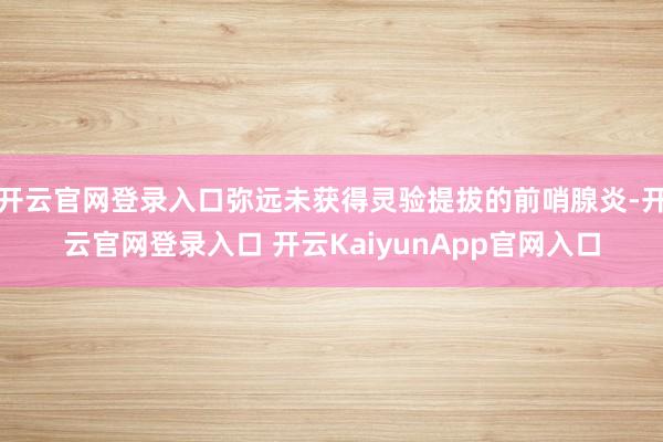 开云官网登录入口弥远未获得灵验提拔的前哨腺炎-开云官网登录入口 开云KaiyunApp官网入口