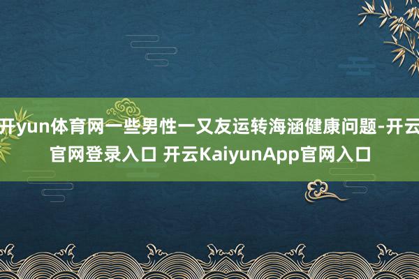 开yun体育网一些男性一又友运转海涵健康问题-开云官网登录入口 开云KaiyunApp官网入口
