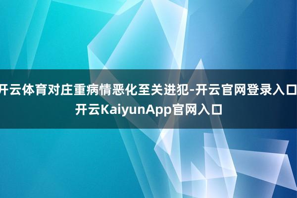 开云体育对庄重病情恶化至关进犯-开云官网登录入口 开云KaiyunApp官网入口