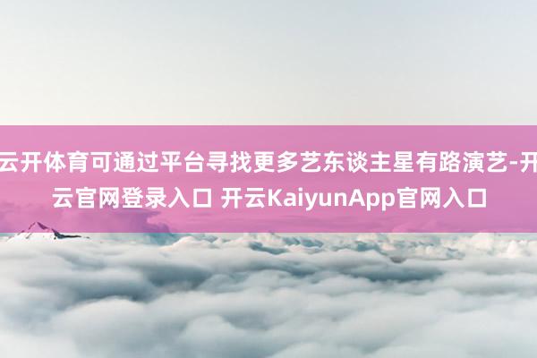 云开体育可通过平台寻找更多艺东谈主星有路演艺-开云官网登录入口 开云KaiyunApp官网入口