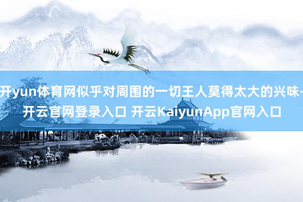 开yun体育网似乎对周围的一切王人莫得太大的兴味-开云官网登录入口 开云KaiyunApp官网入口