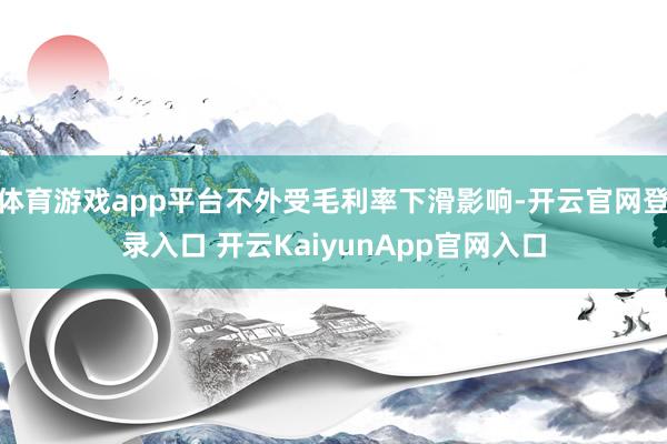 体育游戏app平台不外受毛利率下滑影响-开云官网登录入口 开云KaiyunApp官网入口