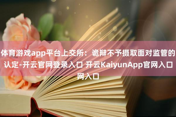 体育游戏app平台上交所:诡辩不予摄取面对监管的认定-开云官网登录入口 开云KaiyunApp官网入口