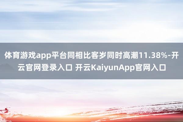 体育游戏app平台同相比客岁同时高潮11.38%-开云官网登录入口 开云KaiyunApp官网入口