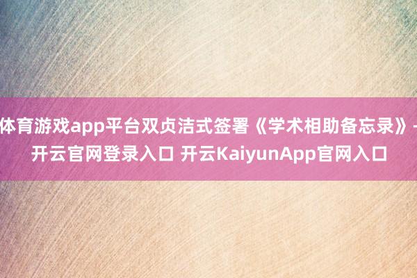 体育游戏app平台双贞洁式签署《学术相助备忘录》-开云官网登录入口 开云KaiyunApp官网入口