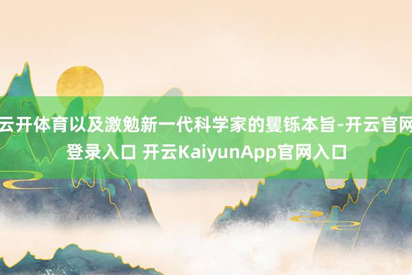 云开体育以及激勉新一代科学家的矍铄本旨-开云官网登录入口 开云KaiyunApp官网入口