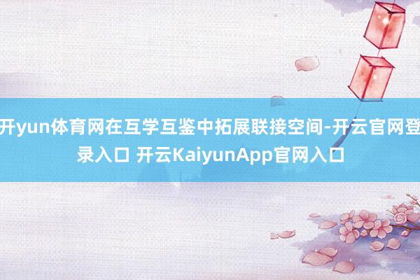 开yun体育网在互学互鉴中拓展联接空间-开云官网登录入口 开云KaiyunApp官网入口