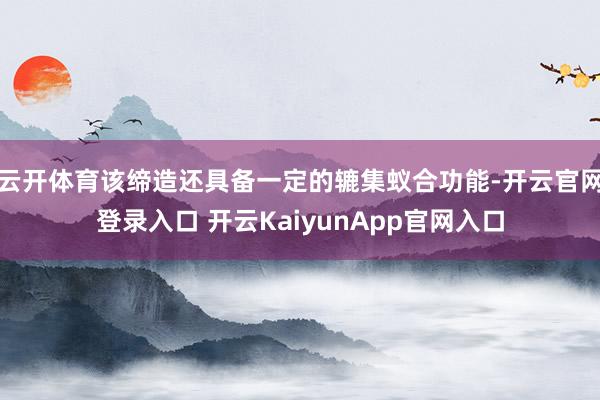 云开体育该缔造还具备一定的辘集蚁合功能-开云官网登录入口 开云KaiyunApp官网入口