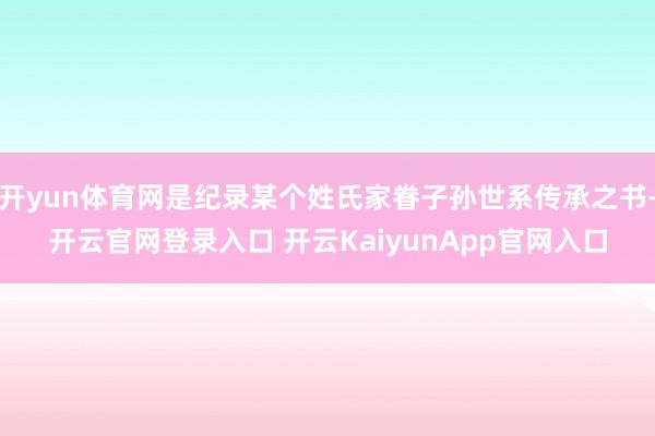 开yun体育网是纪录某个姓氏家眷子孙世系传承之书-开云官网登录入口 开云KaiyunApp官网入口