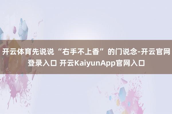 开云体育先说说 “右手不上香” 的门说念-开云官网登录入口 开云KaiyunApp官网入口