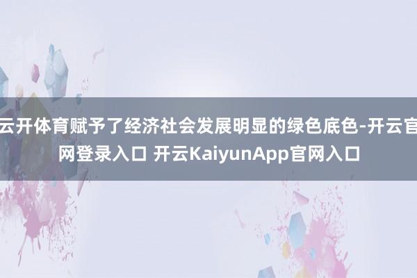 云开体育赋予了经济社会发展明显的绿色底色-开云官网登录入口 开云KaiyunApp官网入口