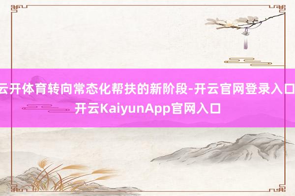 云开体育转向常态化帮扶的新阶段-开云官网登录入口 开云KaiyunApp官网入口