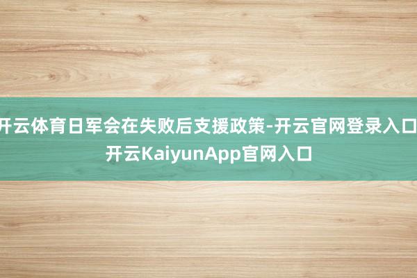 开云体育日军会在失败后支援政策-开云官网登录入口 开云KaiyunApp官网入口