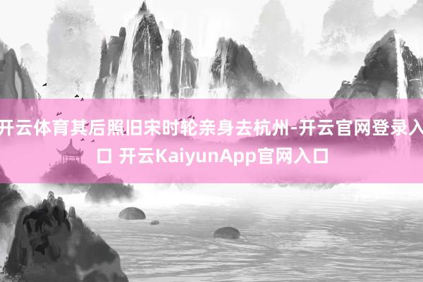 开云体育其后照旧宋时轮亲身去杭州-开云官网登录入口 开云KaiyunApp官网入口