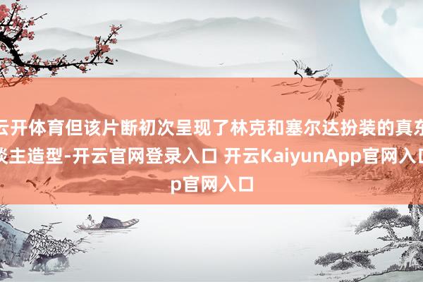 云开体育但该片断初次呈现了林克和塞尔达扮装的真东谈主造型-开云官网登录入口 开云KaiyunApp官网入口