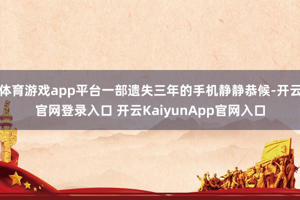 体育游戏app平台一部遗失三年的手机静静恭候-开云官网登录入口 开云KaiyunApp官网入口