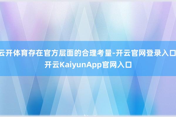 云开体育存在官方层面的合理考量-开云官网登录入口 开云KaiyunApp官网入口