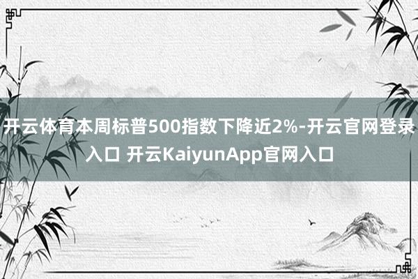 开云体育本周标普500指数下降近2%-开云官网登录入口 开云KaiyunApp官网入口
