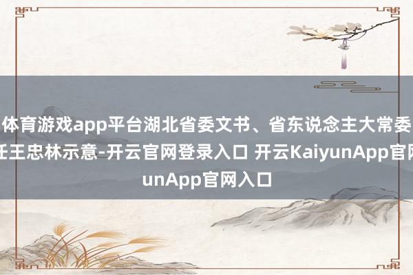 体育游戏app平台湖北省委文书、省东说念主大常委会主任王忠林示意-开云官网登录入口 开云KaiyunApp官网入口